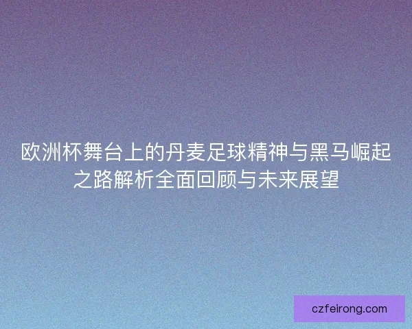 欧洲杯舞台上的丹麦足球精神与黑马崛起之路解析全面回顾与未来展望