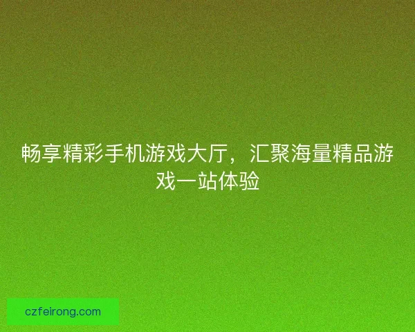 畅享精彩手机游戏大厅，汇聚海量精品游戏一站体验