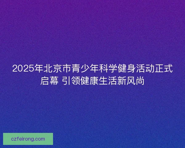 2025年北京市青少年科学健身活动正式启幕 引领健康生活新风尚