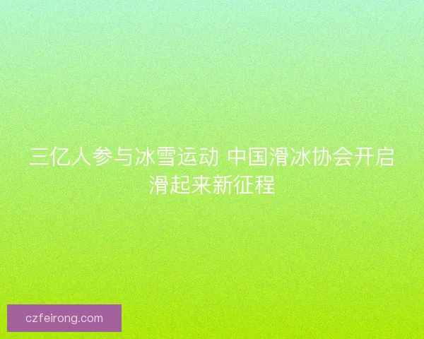 三亿人参与冰雪运动 中国滑冰协会开启滑起来新征程