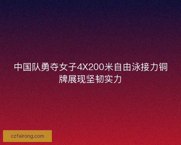 中国队勇夺女子4X200米自由泳接力铜牌展现坚韧实力