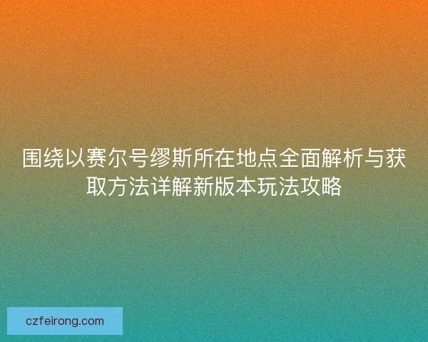 围绕以赛尔号缪斯所在地点全面解析与获取方法详解新版本玩法攻略