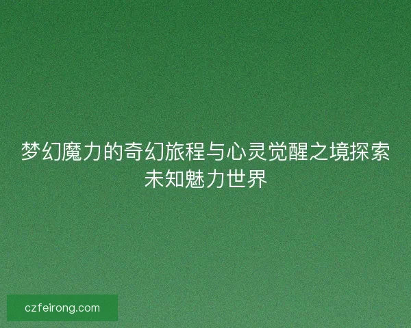 梦幻魔力的奇幻旅程与心灵觉醒之境探索未知魅力世界 梦幻魔力的奇幻旅程与心灵觉醒之境探索未知魅力世界