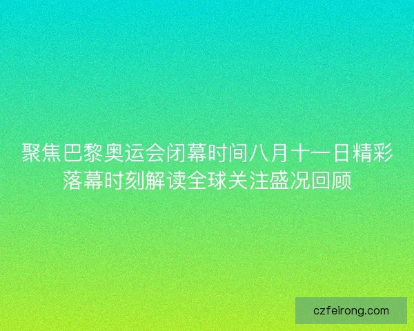 聚焦巴黎奥运会闭幕时间八月十一日精彩落幕时刻解读全球关注盛况回顾