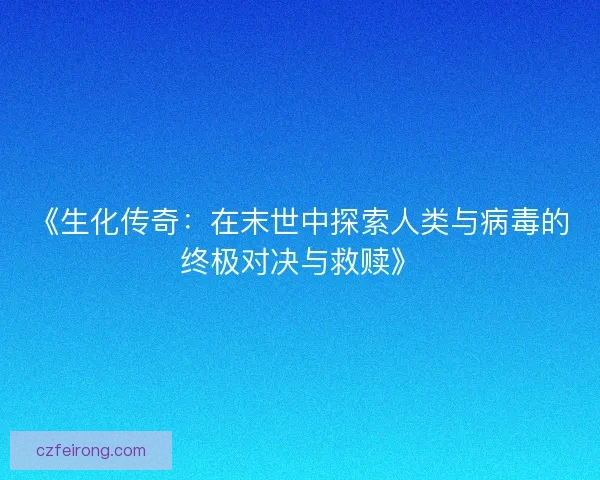 《生化传奇：在末世中探索人类与病毒的终极对决与救赎》