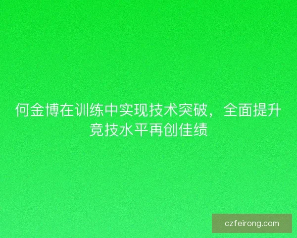 何金博在训练中实现技术突破，全面提升竞技水平再创佳绩