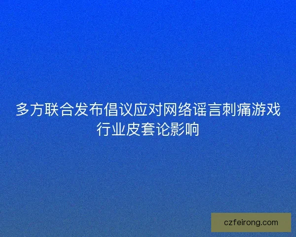 多方联合发布倡议应对网络谣言刺痛游戏行业皮套论影响
