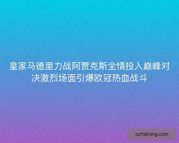 皇家马德里力战阿贾克斯全情投入巅峰对决激烈场面引爆欧冠热血战斗