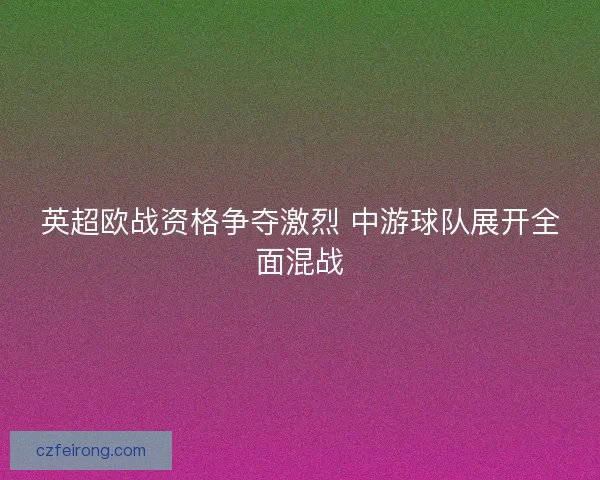 英超欧战资格争夺激烈 中游球队展开全面混战