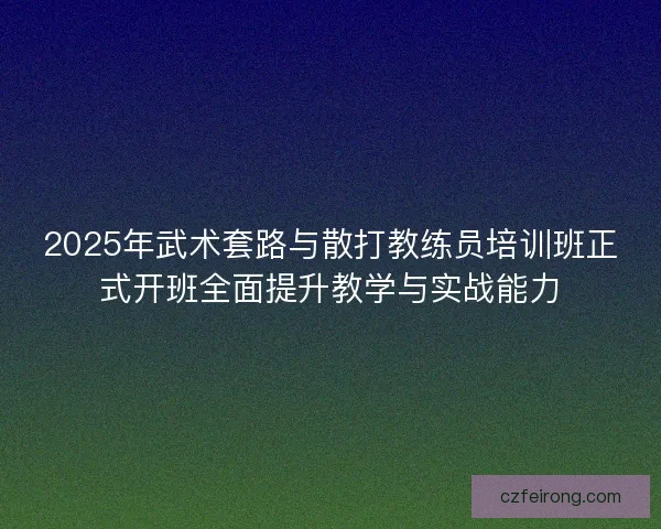 2025年武术套路与散打教练员培训班正式开班全面提升教学与实战能力