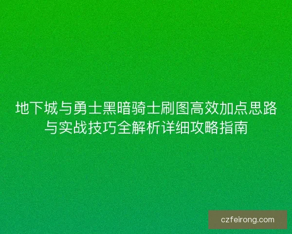 地下城与勇士黑暗骑士刷图高效加点思路与实战技巧全解析详细攻略指南