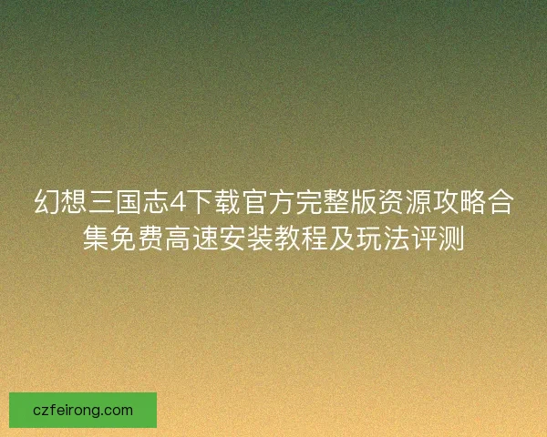 幻想三国志4下载官方完整版资源攻略合集免费高速安装教程及玩法评测