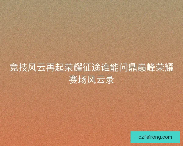 竞技风云再起荣耀征途谁能问鼎巅峰荣耀赛场风云录