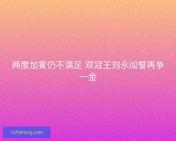 两度加冕仍不满足 双冠王刘永闯誓再争一金