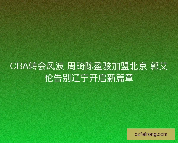 CBA转会风波 周琦陈盈骏加盟北京 郭艾伦告别辽宁开启新篇章 CBA转会风波 周琦陈盈骏加盟北京 郭艾伦告别辽宁开启新篇章