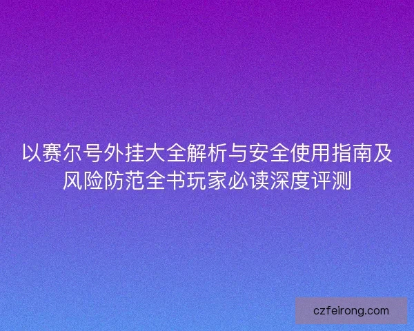 以赛尔号外挂大全解析与安全使用指南及风险防范全书玩家必读深度评测 以赛尔号外挂大全解析与安全使用指南及风险防范全书玩家必读深度评测