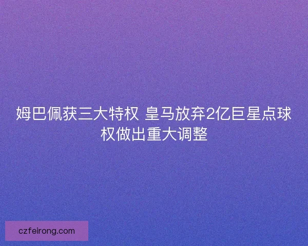 姆巴佩获三大特权 皇马放弃2亿巨星点球权做出重大调整