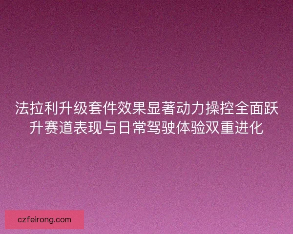 法拉利升级套件效果显著动力操控全面跃升赛道表现与日常驾驶体验双重进化 法拉利升级套件效果显著动力操控全面跃升赛道表现与日常驾驶体验双重进化