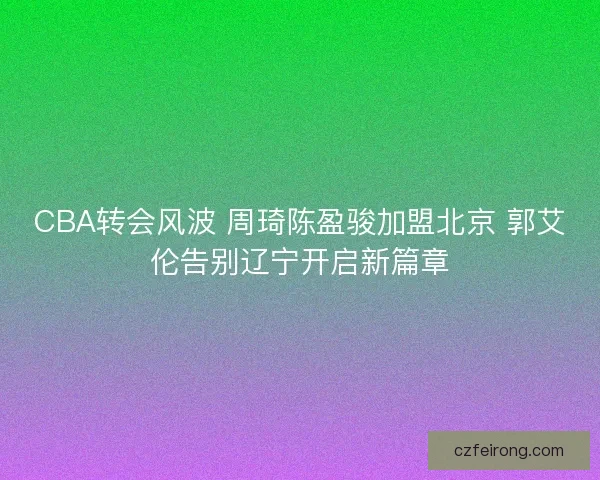 CBA转会风波 周琦陈盈骏加盟北京 郭艾伦告别辽宁开启新篇章