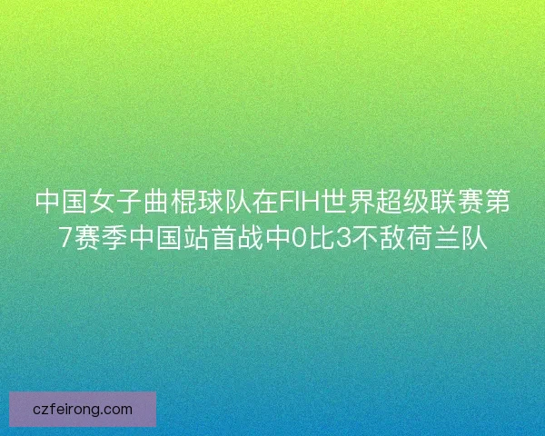 中国女子曲棍球队在FIH世界超级联赛第7赛季中国站首战中0比3不敌荷兰队