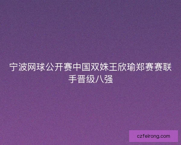 宁波网球公开赛中国双姝王欣瑜郑赛赛联手晋级八强