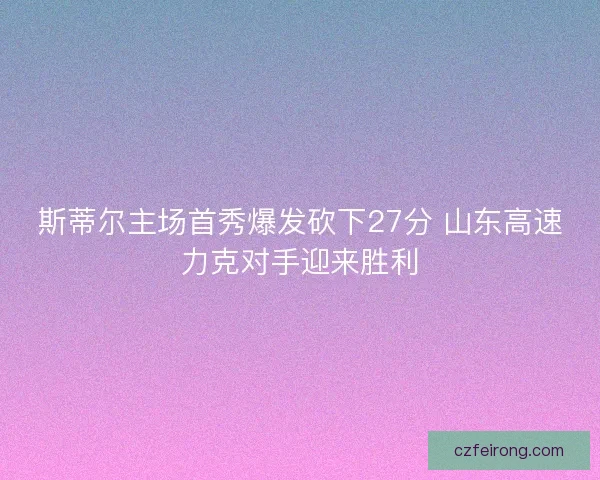 斯蒂尔主场首秀爆发砍下27分 山东高速力克对手迎来胜利