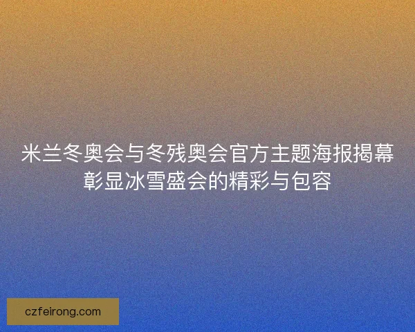 米兰冬奥会与冬残奥会官方主题海报揭幕彰显冰雪盛会的精彩与包容