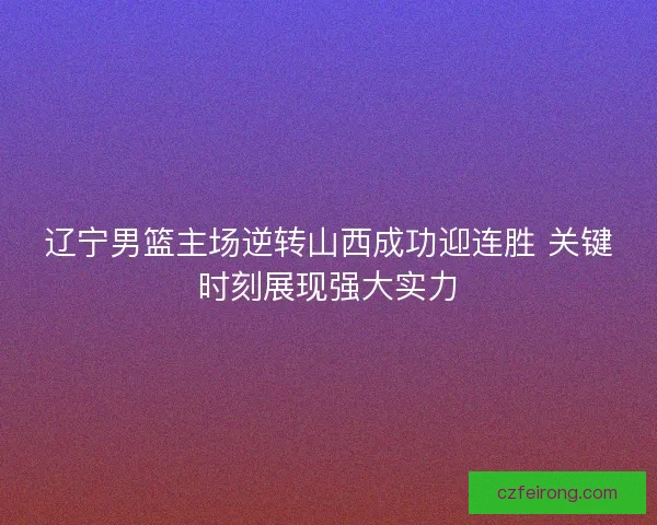 辽宁男篮主场逆转山西成功迎连胜 关键时刻展现强大实力