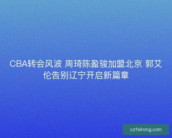 CBA转会风波 周琦陈盈骏加盟北京 郭艾伦告别辽宁开启新篇章