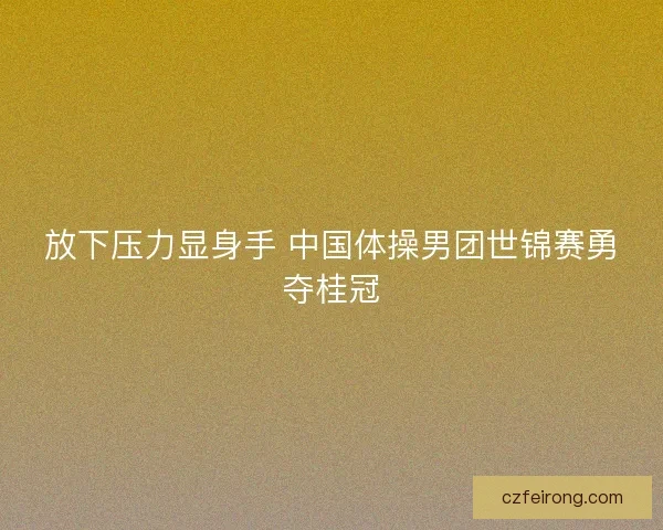 放下压力显身手 中国体操男团世锦赛勇夺桂冠