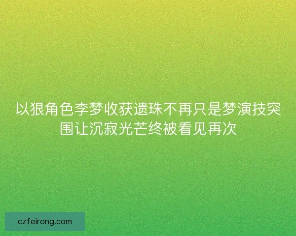 以狠角色李梦收获遗珠不再只是梦演技突围让沉寂光芒终被看见再次 以狠角色李梦收获遗珠不再只是梦演技突围让沉寂光芒终被看见再次