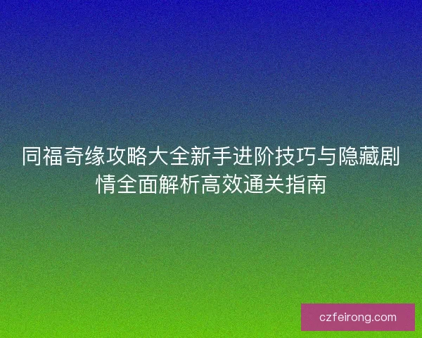 同福奇缘攻略大全新手进阶技巧与隐藏剧情全面解析高效通关指南 同福奇缘攻略大全新手进阶技巧与隐藏剧情全面解析高效通关指南