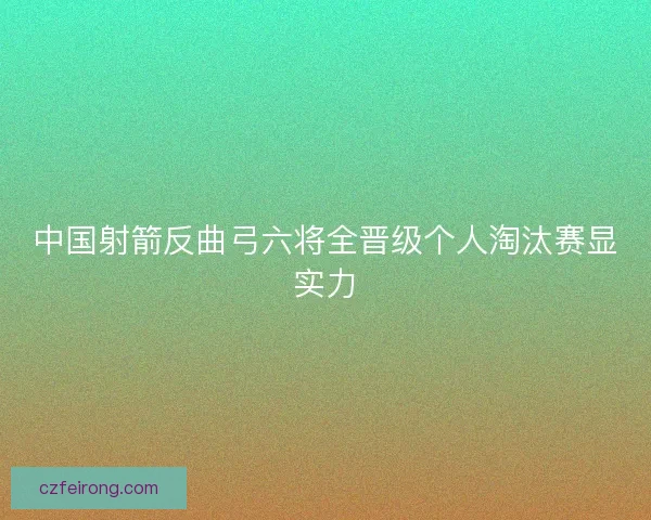 中国射箭反曲弓六将全晋级个人淘汰赛显实力