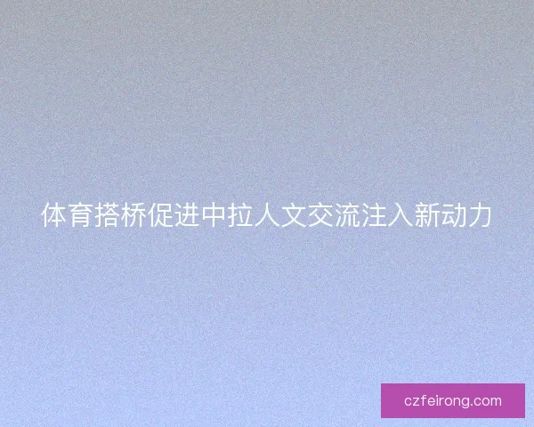 体育搭桥促进中拉人文交流注入新动力