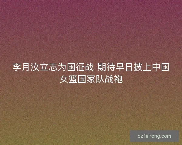 李月汝立志为国征战 期待早日披上中国女篮国家队战袍 李月汝立志为国征战 期待早日披上中国女篮国家队战袍